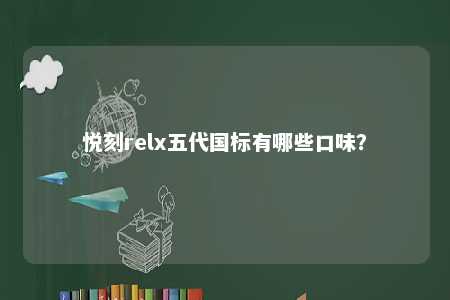 悦刻relx五代国标有哪些口味
？ 